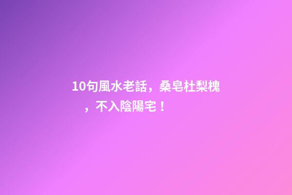 10句風水老話，桑皂杜梨槐，不入陰陽宅！